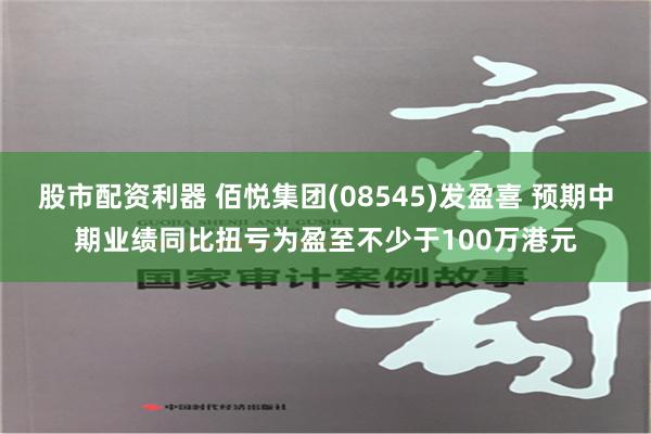 股市配资利器 佰悦集团(08545)发盈喜 预期中期业绩同比扭亏为盈至不少于100万港元