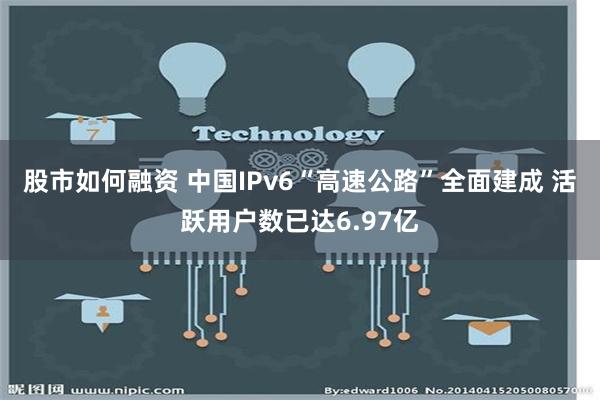 股市如何融资 中国IPv6“高速公路”全面建成 活跃用户数已达6.97亿