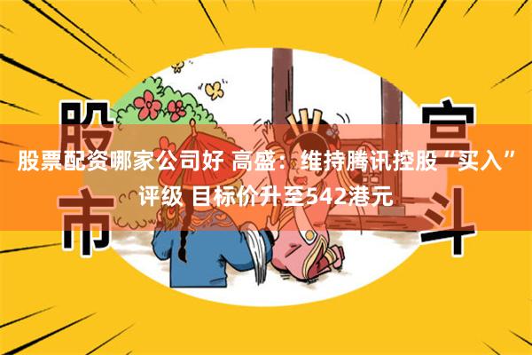 股票配资哪家公司好 高盛：维持腾讯控股“买入”评级 目标价升至542港元