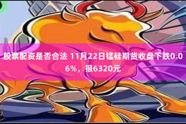 股票配资是否合法 11月22日锰硅期货收盘下跌0.06%，报6320元