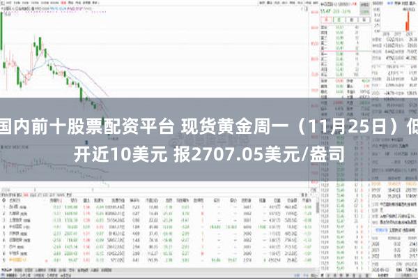 国内前十股票配资平台 现货黄金周一（11月25日）低开近10美元 报2707.05美元/盎司