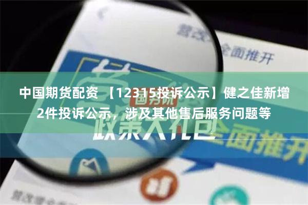 中国期货配资 【12315投诉公示】健之佳新增2件投诉公示，涉及其他售后服务问题等