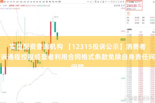 实盘配资查询机构 【12315投诉公示】消费者投诉通程控股经营者利用合同格式条款免除自身责任问题