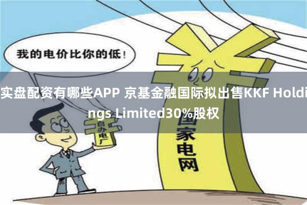 实盘配资有哪些APP 京基金融国际拟出售KKF Holdings Limited30%股权