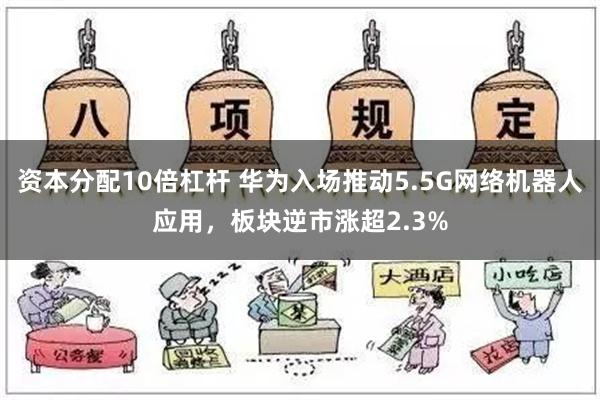 资本分配10倍杠杆 华为入场推动5.5G网络机器人应用，板块逆市涨超2.3%