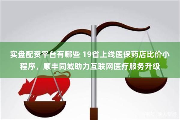 实盘配资平台有哪些 19省上线医保药店比价小程序，顺丰同城助力互联网医疗服务升级