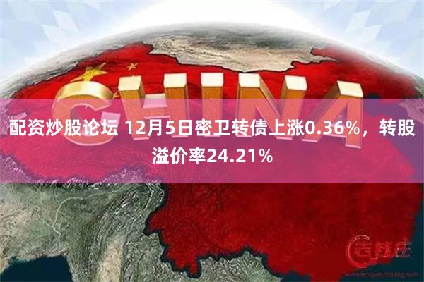 配资炒股论坛 12月5日密卫转债上涨0.36%，转股溢价率24.21%