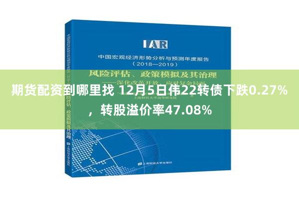 期货配资到哪里找 12月5日伟22转债下跌0.27%，转股溢价率47.08%