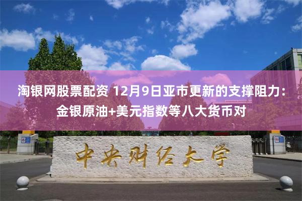 淘银网股票配资 12月9日亚市更新的支撑阻力：金银原油+美元指数等八大货币对