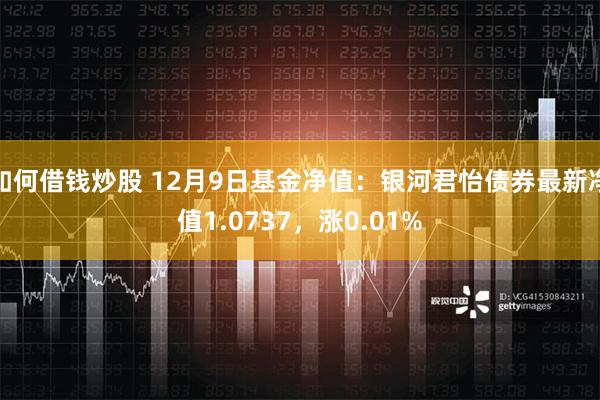 如何借钱炒股 12月9日基金净值：银河君怡债券最新净值1.0737，涨0.01%