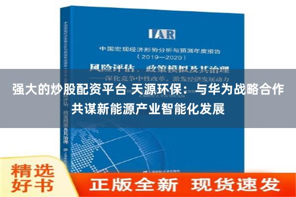 强大的炒股配资平台 天源环保：与华为战略合作共谋新能源产业智能化发展