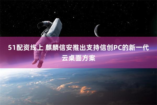 51配资线上 麒麟信安推出支持信创PC的新一代云桌面方案