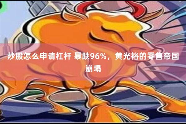 炒股怎么申请杠杆 暴跌96%，黄光裕的零售帝国崩塌