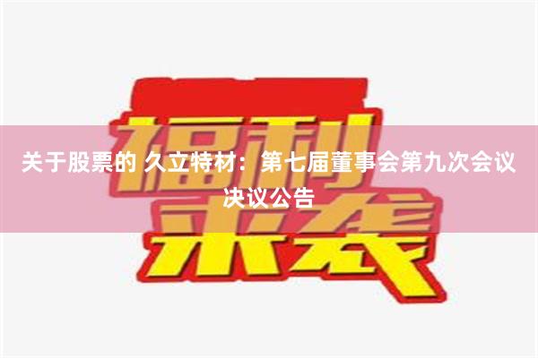 关于股票的 久立特材：第七届董事会第九次会议决议公告