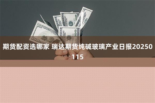 期货配资选哪家 瑞达期货纯碱玻璃产业日报20250115