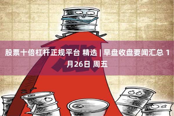 股票十倍杠杆正规平台 精选 | 早盘收盘要闻汇总 1月26日 周五