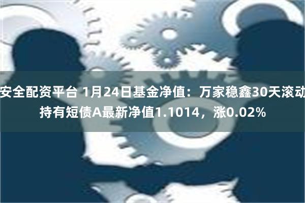 安全配资平台 1月24日基金净值：万家稳鑫30天滚动持有短债A最新净值1.1014，涨0.02%