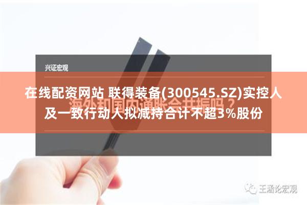 在线配资网站 联得装备(300545.SZ)实控人及一致行动人拟减持合计不超3%股份