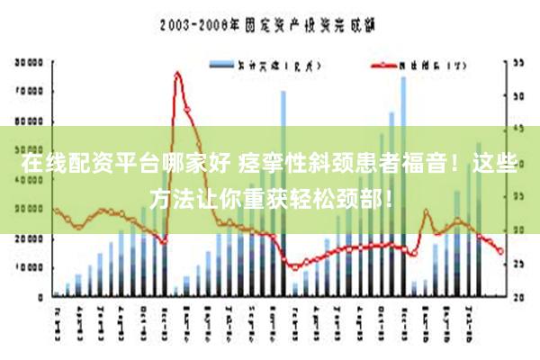 在线配资平台哪家好 痉挛性斜颈患者福音！这些方法让你重获轻松颈部！