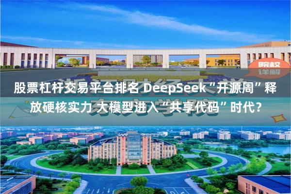 股票杠杆交易平台排名 DeepSeek“开源周”释放硬核实力 大模型进入“共享代码”时代？