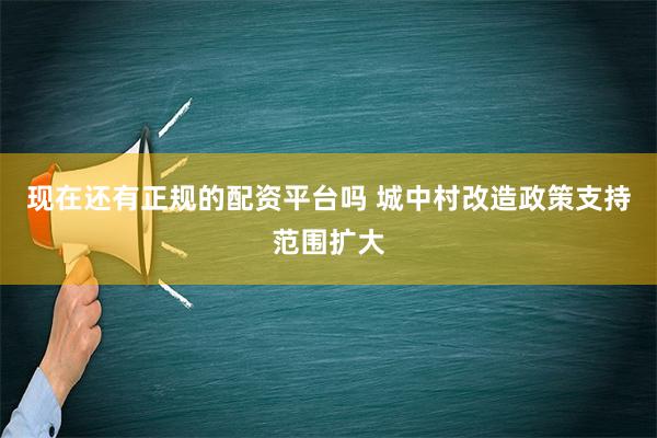 现在还有正规的配资平台吗 城中村改造政策支持范围扩大